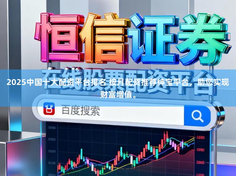 2025中国十大配资平台排名 按月配资推荐绅宝平台,助您实现财富增值。