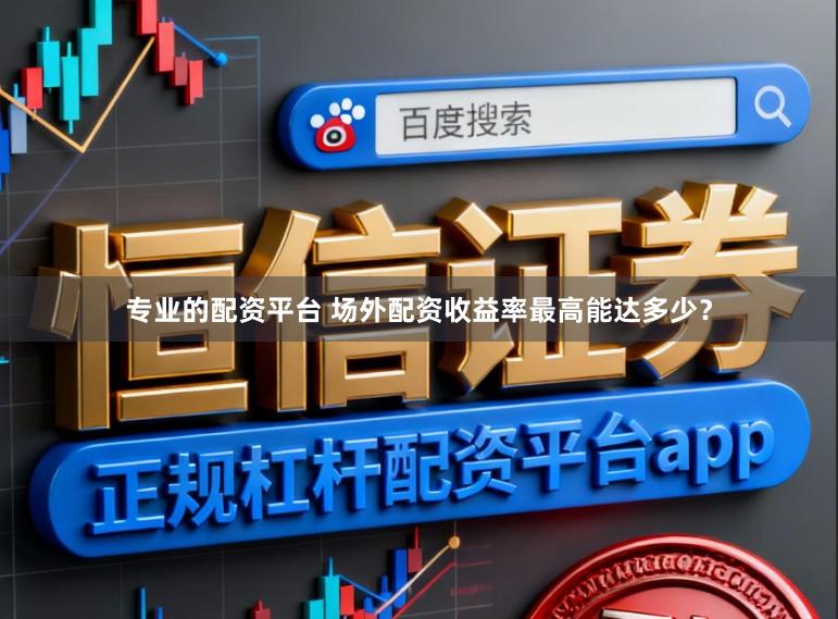 专业的配资平台 场外配资收益率最高能达多少？