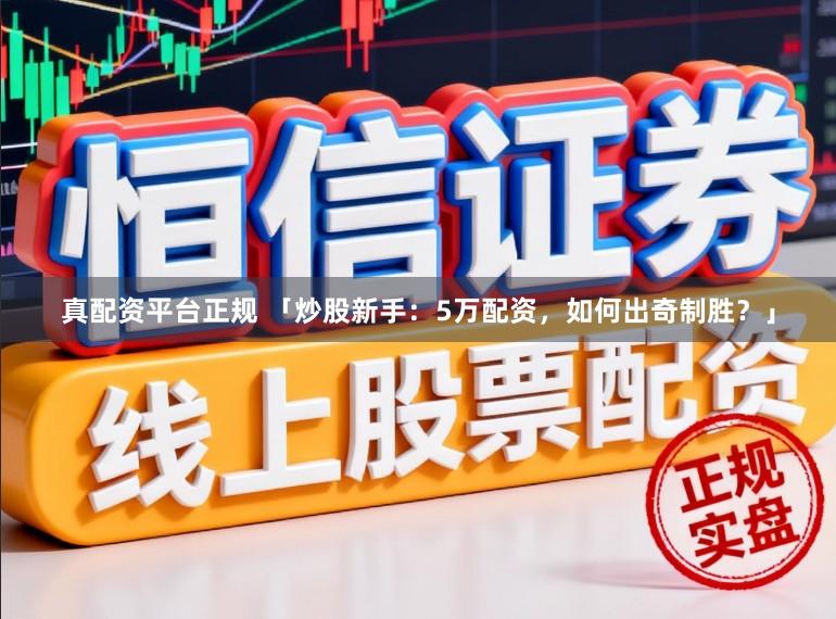 真配资平台正规 「炒股新手：5万配资，如何出奇制胜？」