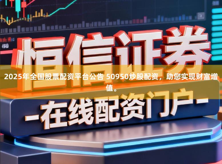 2025年全国股票配资平台公告 50950炒股配资，助您实现财富增值。