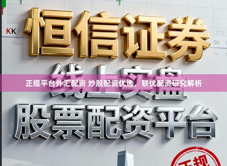 正规平台外汇配资 炒股配资优选，联优配资研究解析