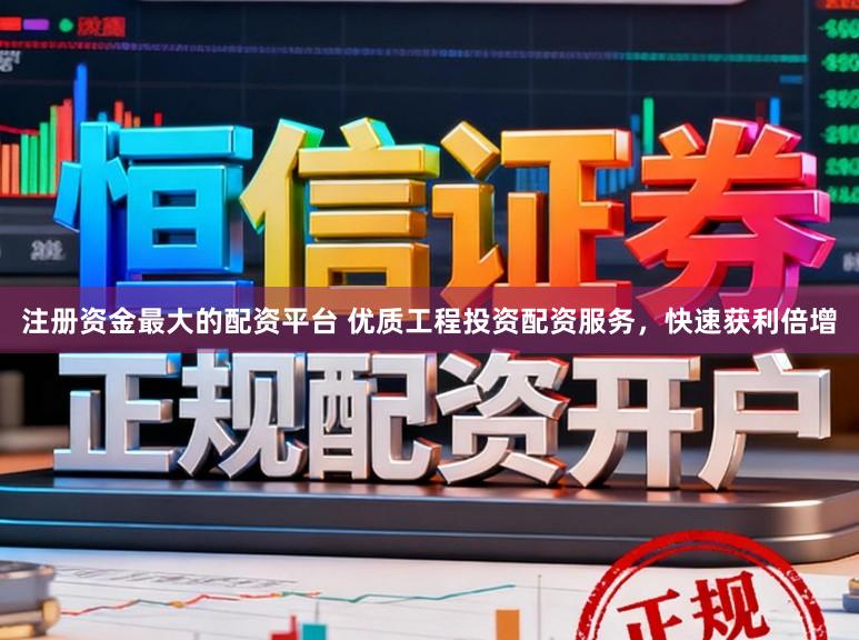 注册资金最大的配资平台 优质工程投资配资服务，快速获利倍增