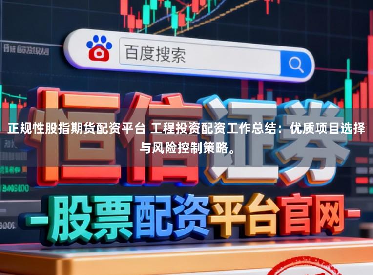 正规性股指期货配资平台 工程投资配资工作总结：优质项目选择与风险控制策略。