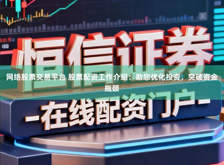 网络股票交易平台 股票配资工作介绍:助您优化投资,突破资金瓶颈