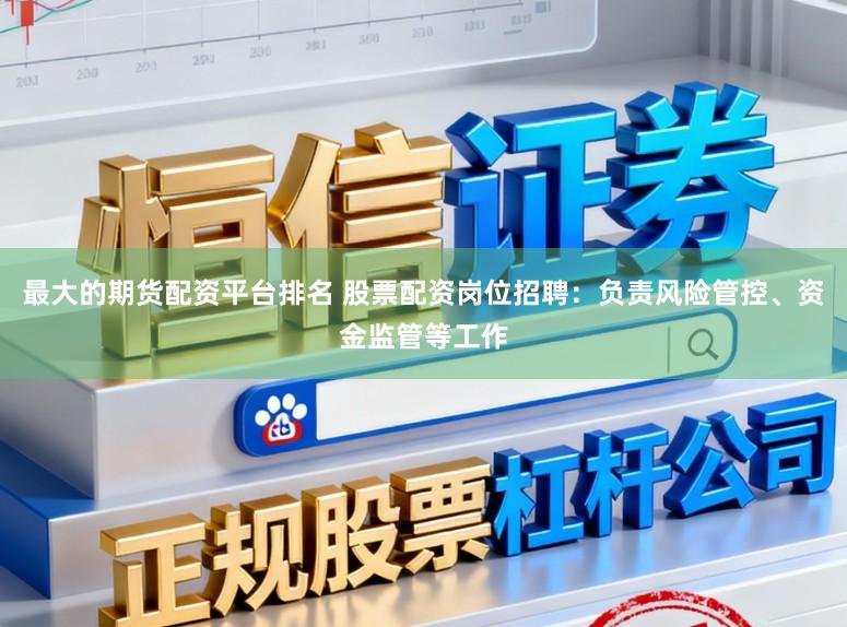 最大的期货配资平台排名 股票配资岗位招聘：负责风险管控、资金监管等工作