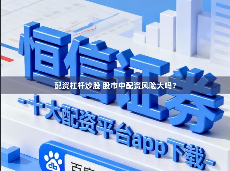 配资杠杆炒股 股市中配资风险大吗？