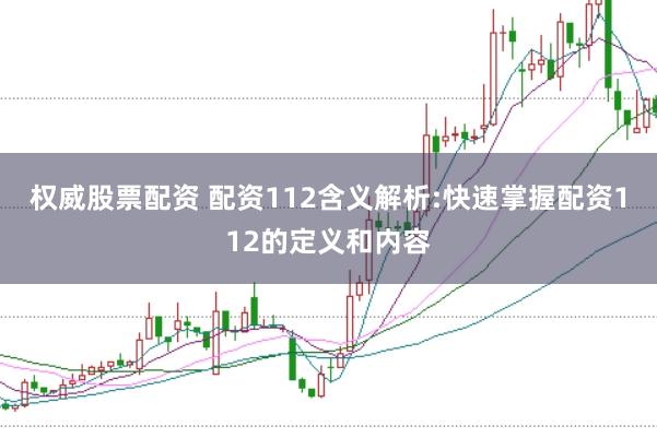 权威股票配资 配资112含义解析:快速掌握配资112的定义和内容