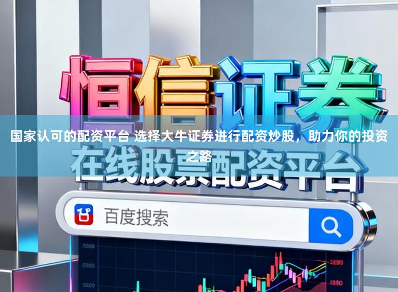 国家认可的配资平台 选择大牛证券进行配资炒股，助力你的投资之路