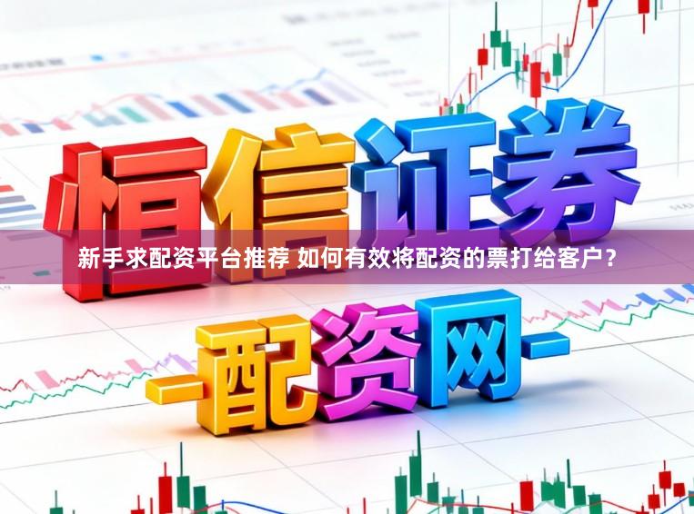 新手求配资平台推荐 如何有效将配资的票打给客户？