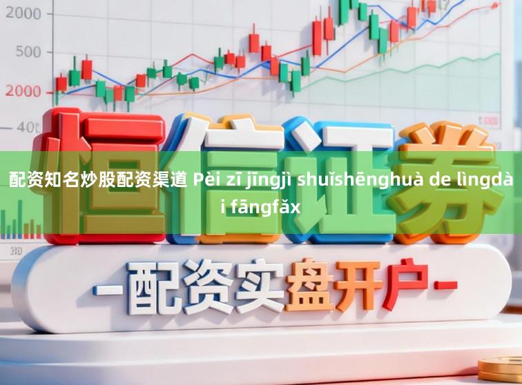 配资知名炒股配资渠道 Pèi zī jīngjì shuǐshēnghuà de lìngdài fāngfǎx