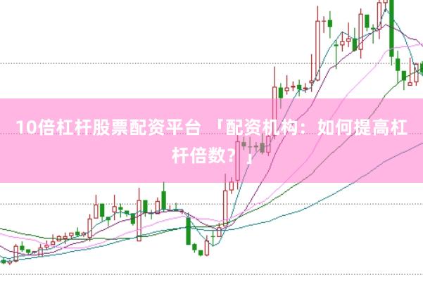 10倍杠杆股票配资平台 「配资机构：如何提高杠杆倍数？」