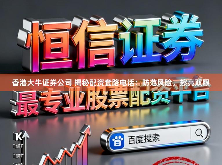 香港大牛证券公司 揭秘配资套路电话：防范风险，擦亮双眼