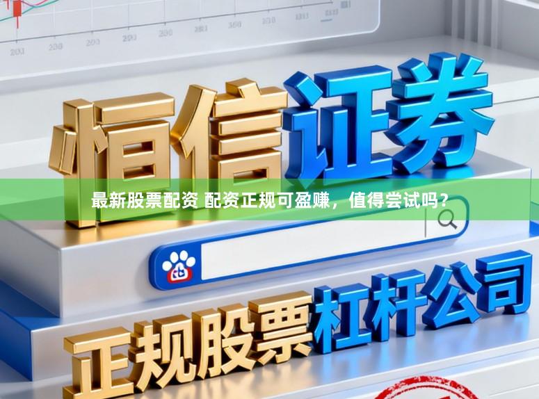 最新股票配资 配资正规可盈赚，值得尝试吗？