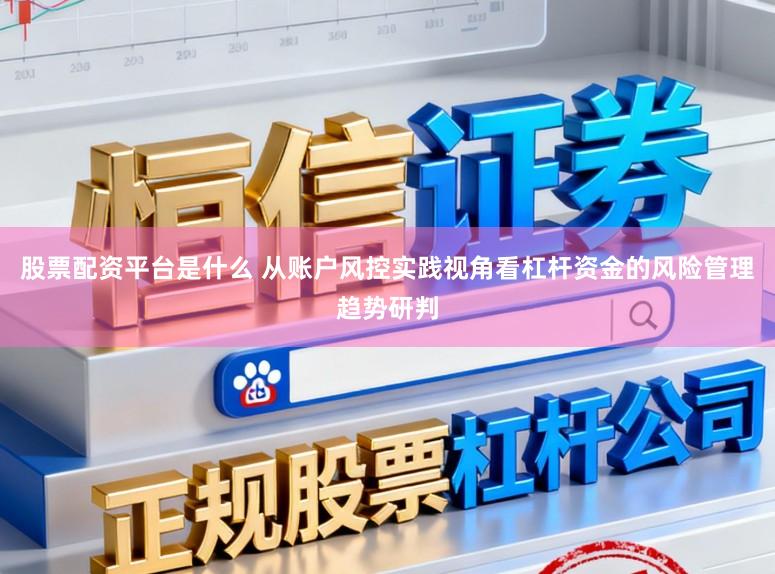 股票配资平台是什么 从账户风控实践视角看杠杆资金的风险管理趋势研判