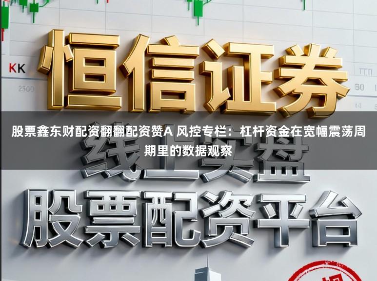 股票鑫东财配资翻翻配资赞A 风控专栏：杠杆资金在宽幅震荡周期里的数据观察
