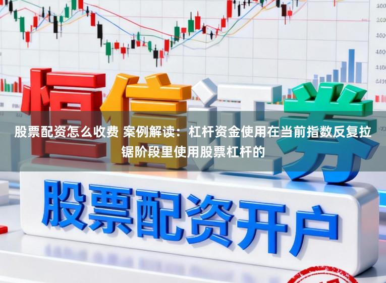 股票配资怎么收费 案例解读：杠杆资金使用在当前指数反复拉锯阶段里使用股票杠杆的