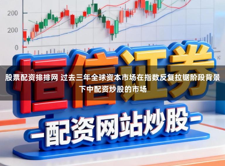 股票配资排排网 过去三年全球资本市场在指数反复拉锯阶段背景下中配资炒股的市场