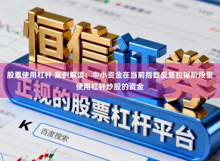 股票使用杠杆 案例解读：中小资金在当前指数反复拉锯阶段里使用杠杆炒股的资金