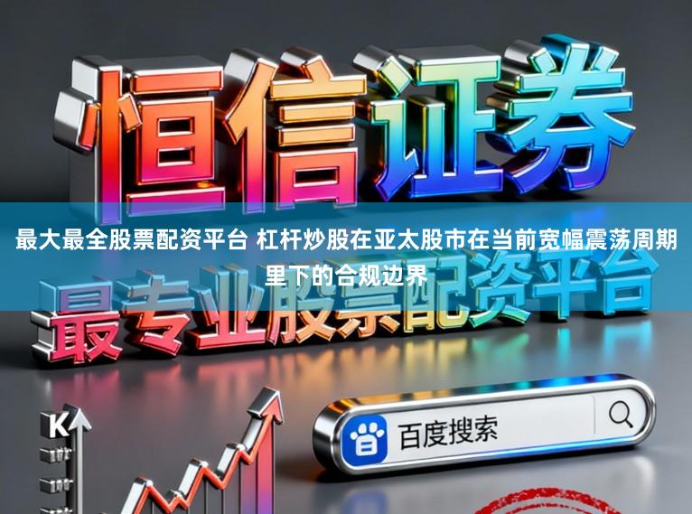 最大最全股票配资平台 杠杆炒股在亚太股市在当前宽幅震荡周期里下的合规边界