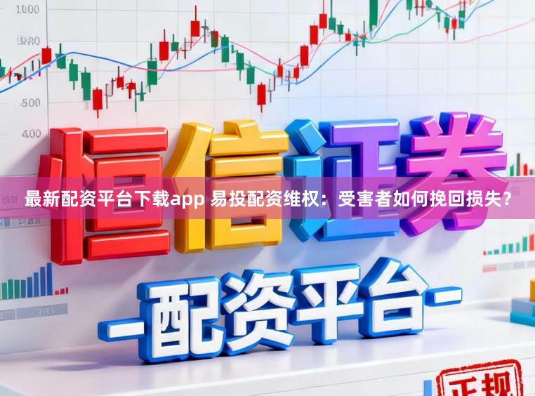 最新配资平台下载app 易投配资维权:受害者如何挽回损失?
