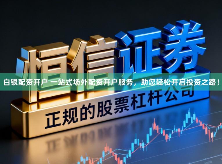 白银配资开户 一站式场外配资开户服务，助您轻松开启投资之路！
