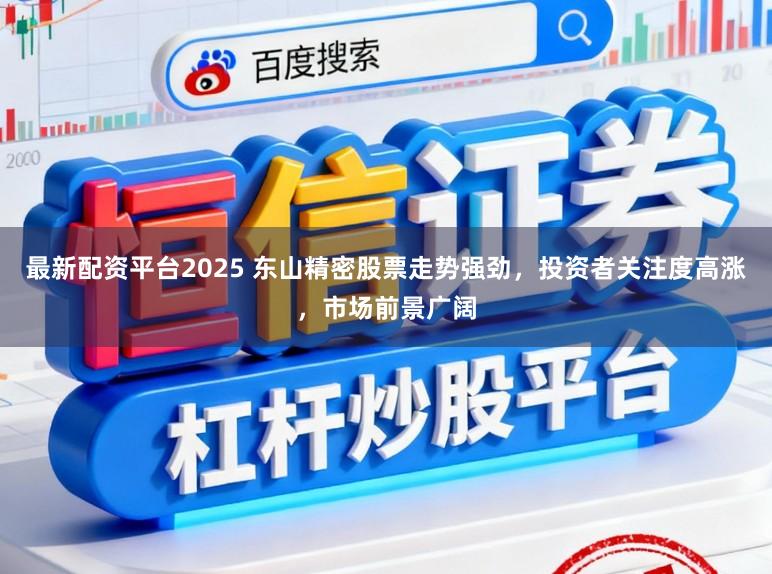 最新配资平台2025 东山精密股票走势强劲，投资者关注度高涨，市场前景广阔