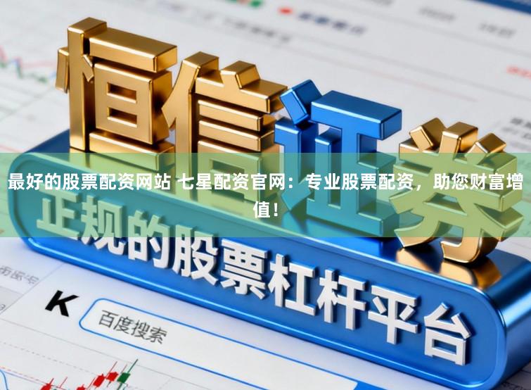 最好的股票配资网站 七星配资官网：专业股票配资，助您财富增值！