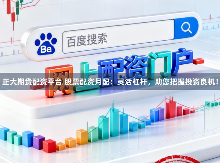 正大期货配资平台 股票配资月配：灵活杠杆，助您把握投资良机！