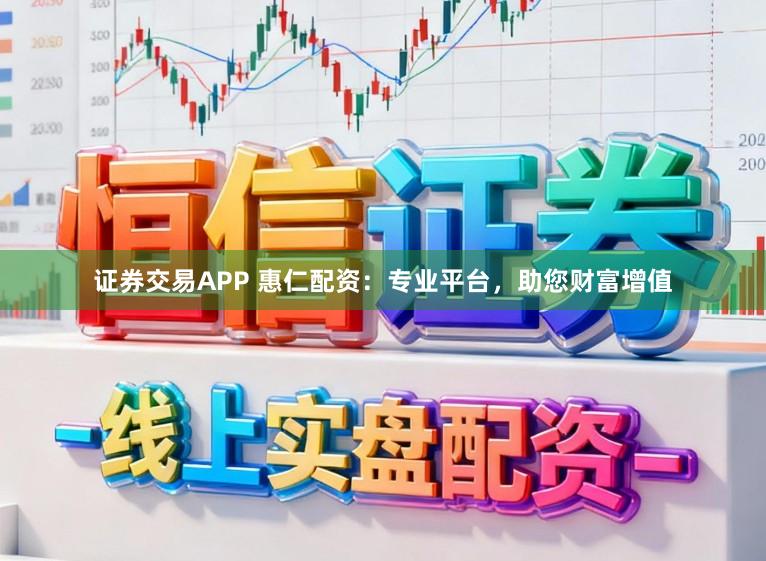 证券交易APP 惠仁配资：专业平台，助您财富增值