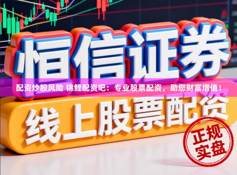 配资炒股风险 锦鲤配资吧：专业股票配资，助您财富增值！