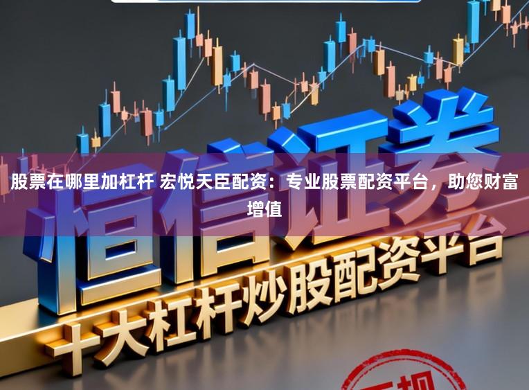 股票在哪里加杠杆 宏悦天臣配资：专业股票配资平台，助您财富增值