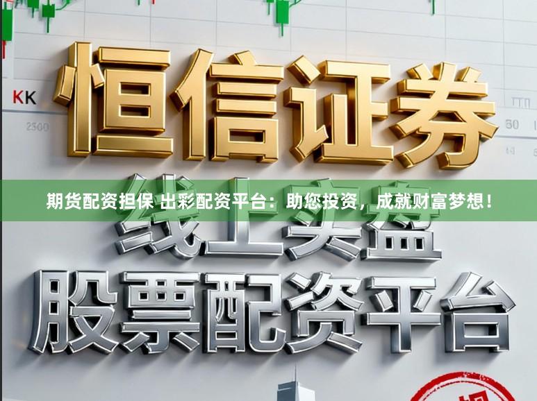 期货配资担保 出彩配资平台：助您投资，成就财富梦想！