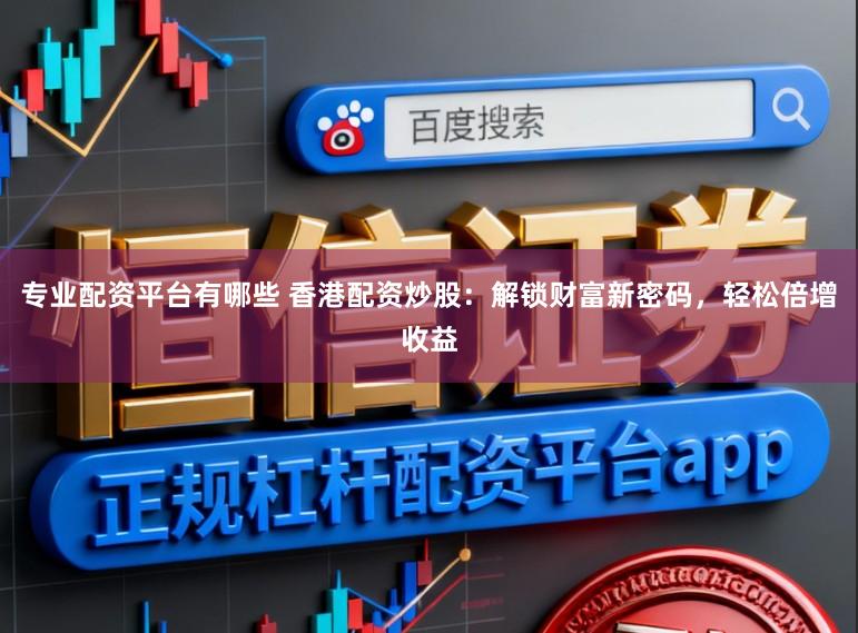 专业配资平台有哪些 香港配资炒股：解锁财富新密码，轻松倍增收益